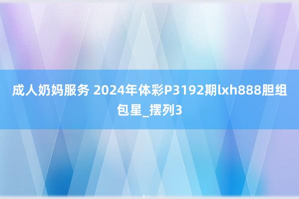 成人奶妈服务 2024年体彩P3192期lxh888胆组包星_摆列3