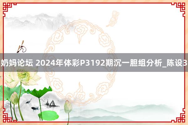 奶妈论坛 2024年体彩P3192期沉一胆组分析_陈设3