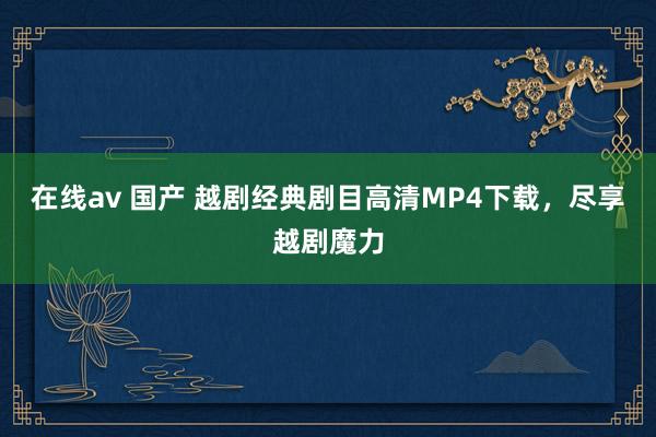 在线av 国产 越剧经典剧目高清MP4下载，尽享越剧魔力