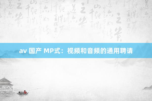 av 国产 MP式：视频和音频的通用聘请