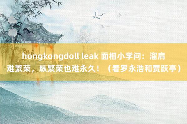 hongkongdoll leak 面相小学问：溜肩难繁荣，纵繁荣也难永久！（看罗永浩和贾跃亭）