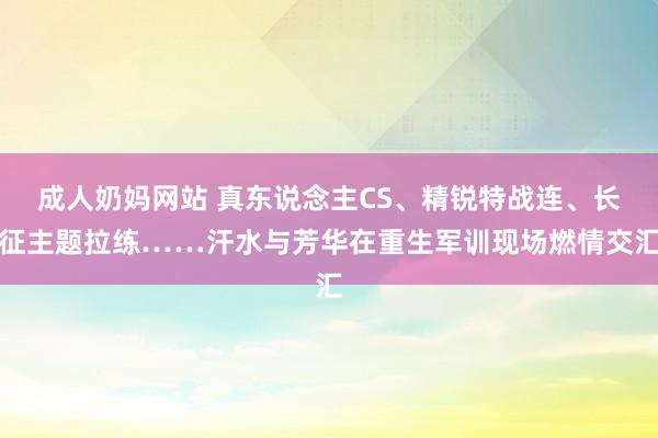 成人奶妈网站 真东说念主CS、精锐特战连、长征主题拉练……汗水与芳华在重生军训现场燃情交汇