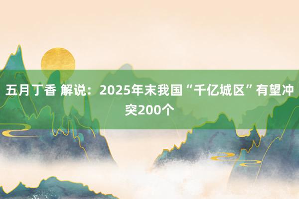 五月丁香 解说：2025年末我国“千亿城区”有望冲突200个