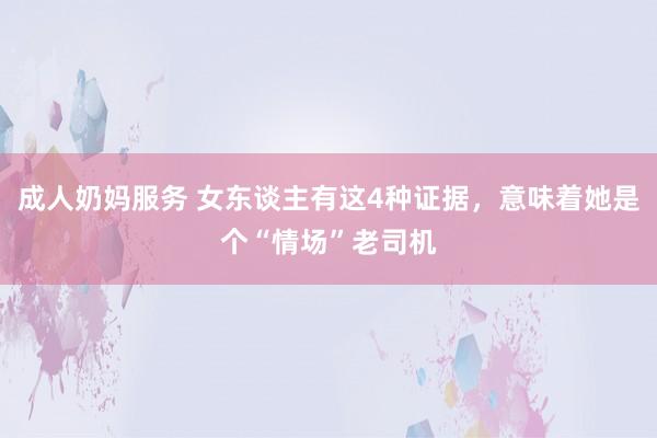 成人奶妈服务 女东谈主有这4种证据，意味着她是个“情场”老司机