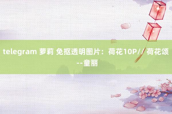 telegram 萝莉 免抠透明图片：荷花10P// 荷花颂 --童丽