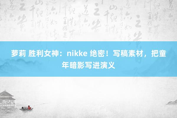 萝莉 胜利女神：nikke 绝密！写稿素材，把童年暗影写进演义