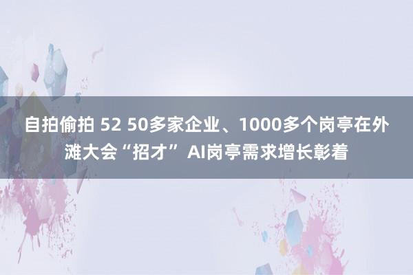 自拍偷拍 52 50多家企业、1000多个岗亭在外滩大会“招才” AI岗亭需求增长彰着