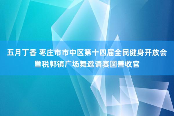 五月丁香 枣庄市市中区第十四届全民健身开放会暨税郭镇广场舞邀请赛圆善收官