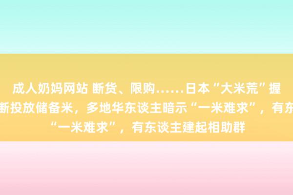 成人奶妈网站 断货、限购……日本“大米荒”握续！政府再次隔断投放储备米，多地华东谈主暗示“一米难求”，有东谈主建起相助群