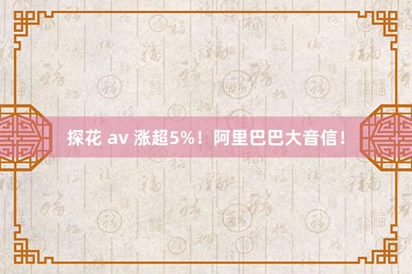 探花 av 涨超5%！阿里巴巴大音信！