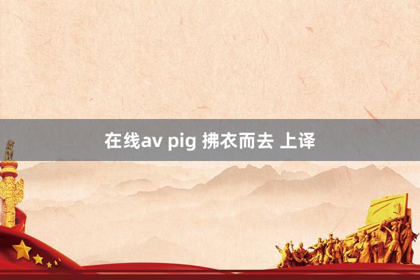 在线av pig 拂衣而去 上译