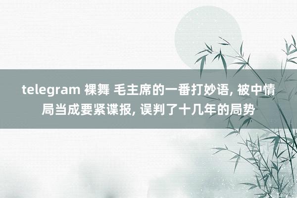 telegram 裸舞 毛主席的一番打妙语， 被中情局当成要紧谍报， 误判了十几年的局势