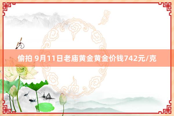 偷拍 9月11日老庙黄金黄金价钱742元/克