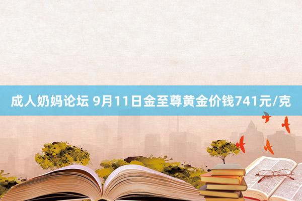 成人奶妈论坛 9月11日金至尊黄金价钱741元/克