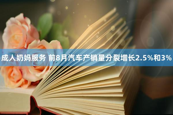 成人奶妈服务 前8月汽车产销量分裂增长2.5%和3%