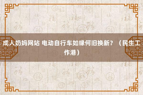 成人奶妈网站 电动自行车如缘何旧换新？（民生工作港）