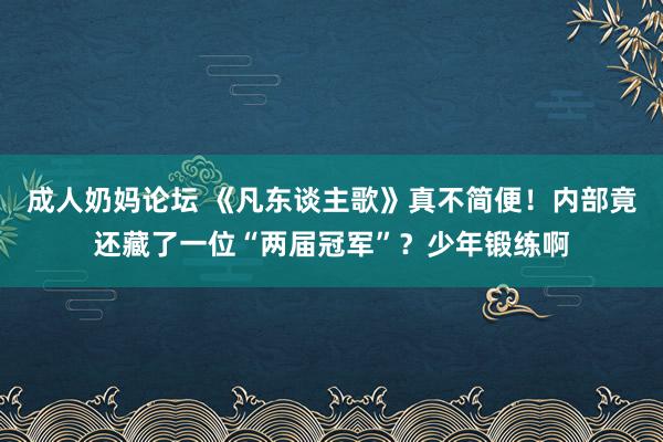 成人奶妈论坛 《凡东谈主歌》真不简便！内部竟还藏了一位“两届冠军”？少年锻练啊