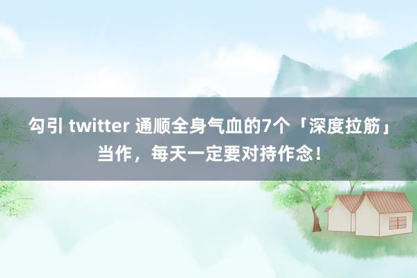 勾引 twitter 通顺全身气血的7个「深度拉筋」当作，每天一定要对持作念！