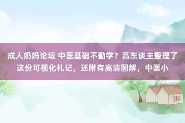 成人奶妈论坛 中医基础不勤学？高东谈主整理了这份可视化札记，还附有高清图解，中医小