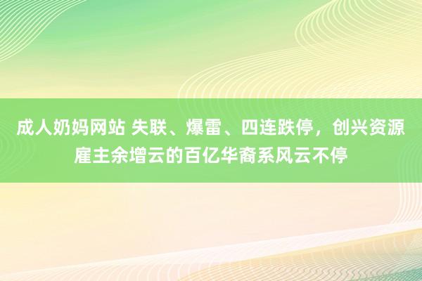 成人奶妈网站 失联、爆雷、四连跌停，创兴资源雇主余增云的百亿华裔系风云不停