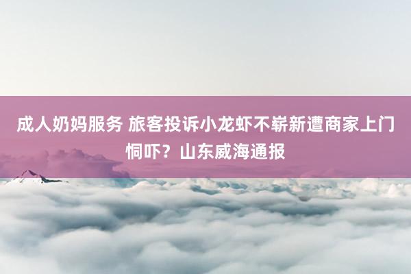 成人奶妈服务 旅客投诉小龙虾不崭新遭商家上门恫吓？山东威海通报