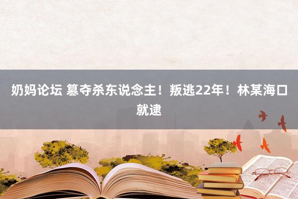 奶妈论坛 篡夺杀东说念主！叛逃22年！林某海口就逮