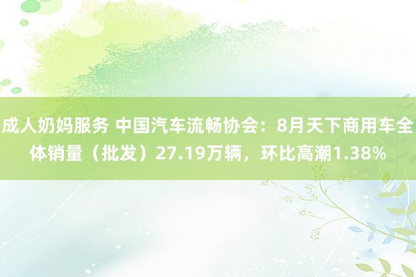 成人奶妈服务 中国汽车流畅协会：8月天下商用车全体销量（批发）27.19万辆，环比高潮1.38%