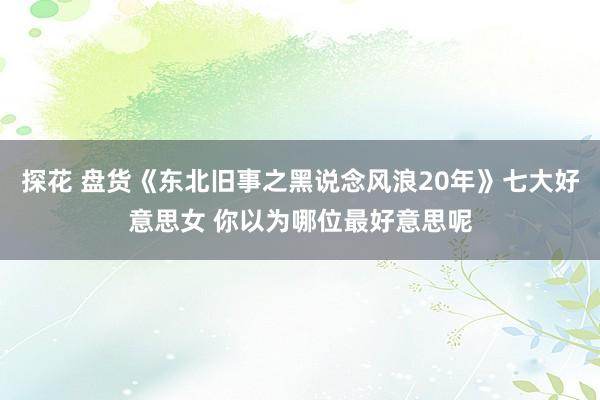 探花 盘货《东北旧事之黑说念风浪20年》七大好意思女 你以为哪位最好意思呢