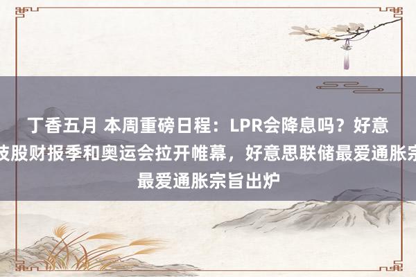 丁香五月 本周重磅日程：LPR会降息吗？好意思股科技股财报季和奥运会拉开帷幕，好意思联储最爱通胀宗旨出炉