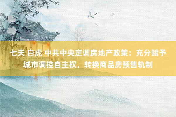 七天 白虎 中共中央定调房地产政策：充分赋予城市调控自主权，转换商品房预售轨制