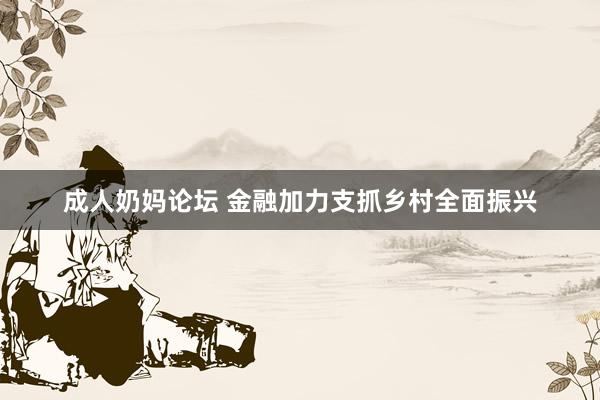 成人奶妈论坛 金融加力支抓乡村全面振兴