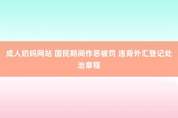 成人奶妈网站 国民期间作恶被罚 违背外汇登记处治章程