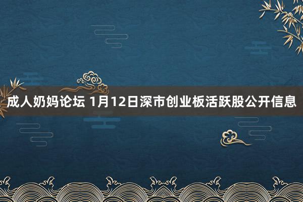 成人奶妈论坛 1月12日深市创业板活跃股公开信息