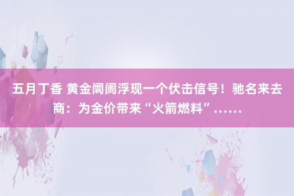 五月丁香 黄金阛阓浮现一个伏击信号！驰名来去商：为金价带来“火箭燃料”……