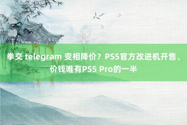 拳交 telegram 变相降价？PS5官方改进机开售、价钱唯有PS5 Pro的一半