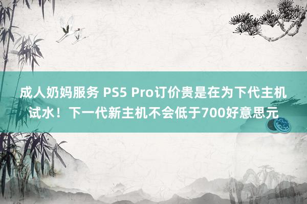 成人奶妈服务 PS5 Pro订价贵是在为下代主机试水！下一代新主机不会低于700好意思元