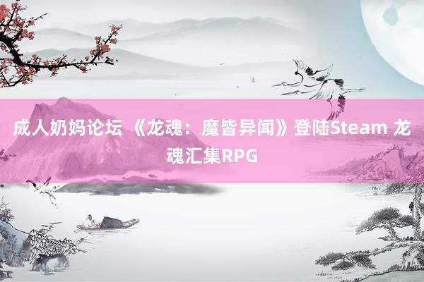 成人奶妈论坛 《龙魂：魔皆异闻》登陆Steam 龙魂汇集RPG