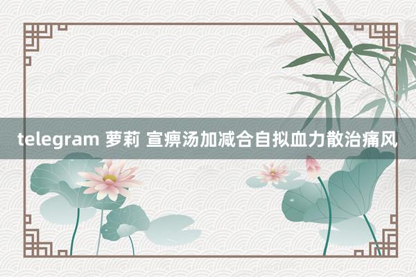 telegram 萝莉 宣痹汤加减合自拟血力散治痛风