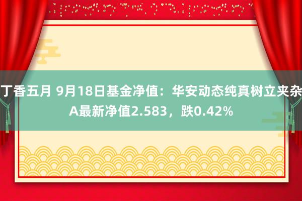 丁香五月 9月18日基金净值：华安动态纯真树立夹杂A最新净值2.583，跌0.42%