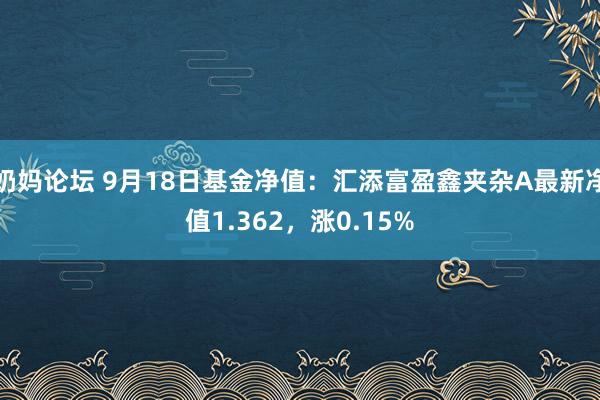 奶妈论坛 9月18日基金净值：汇添富盈鑫夹杂A最新净值1.362，涨0.15%