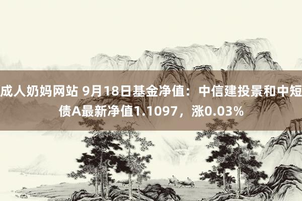 成人奶妈网站 9月18日基金净值：中信建投景和中短债A最新净值1.1097，涨0.03%