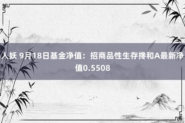 人妖 9月18日基金净值：招商品性生存搀和A最新净值0.5508