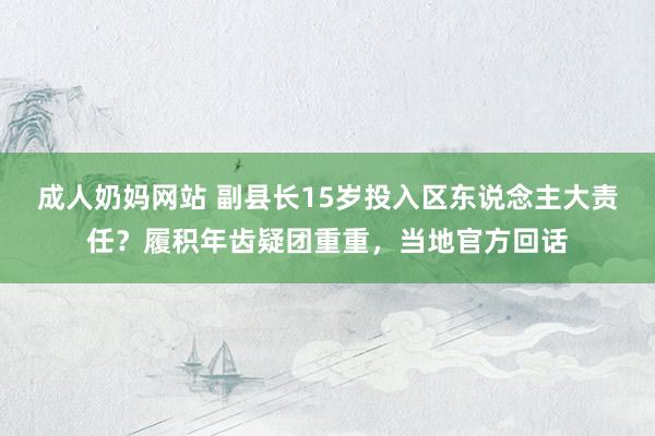 成人奶妈网站 副县长15岁投入区东说念主大责任？履积年齿疑团重重，当地官方回话