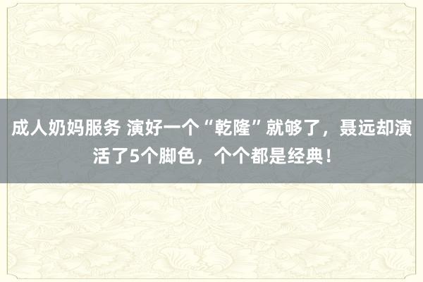 成人奶妈服务 演好一个“乾隆”就够了，聂远却演活了5个脚色，个个都是经典！