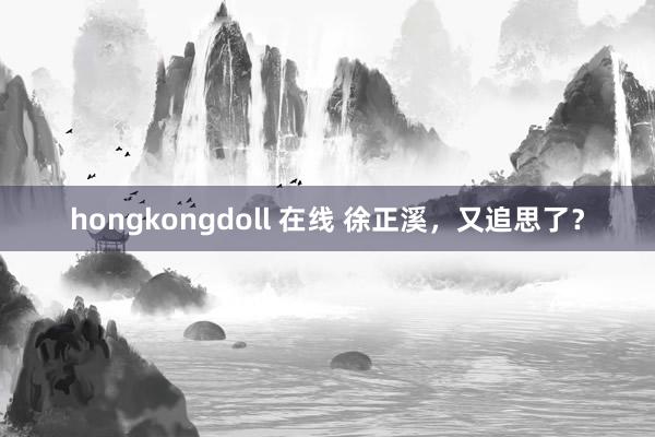 hongkongdoll 在线 徐正溪，又追思了？