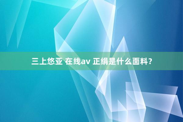 三上悠亚 在线av 正绢是什么面料？