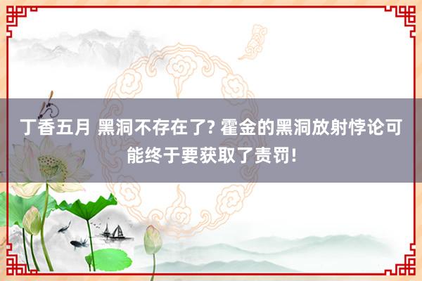 丁香五月 黑洞不存在了? 霍金的黑洞放射悖论可能终于要获取了责罚!