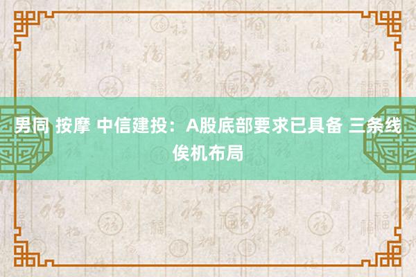 男同 按摩 中信建投：A股底部要求已具备 三条线俟机布局