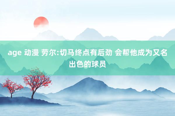 age 动漫 劳尔:切马终点有后劲 会帮他成为又名出色的球员