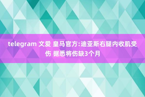 telegram 文爱 皇马官方:迪亚斯右腿内收肌受伤 据悉将伤缺3个月